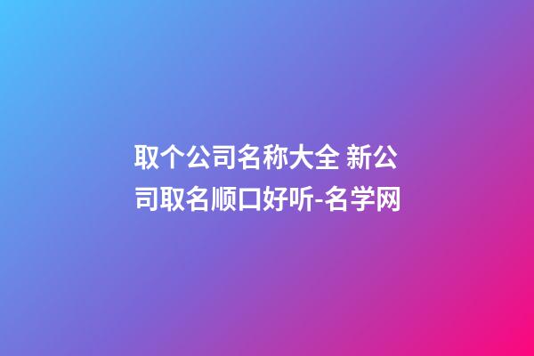 取个公司名称大全 新公司取名顺口好听-名学网-第1张-公司起名-玄机派